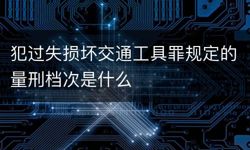 犯过失损坏交通工具罪规定的量刑档次是什么