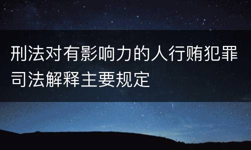 刑法对有影响力的人行贿犯罪司法解释主要规定