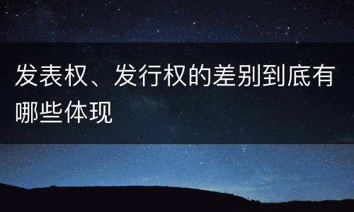 发表权、发行权的差别到底有哪些体现