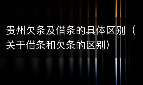 贵州欠条及借条的具体区别（关于借条和欠条的区别）