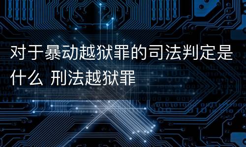 对于暴动越狱罪的司法判定是什么 刑法越狱罪