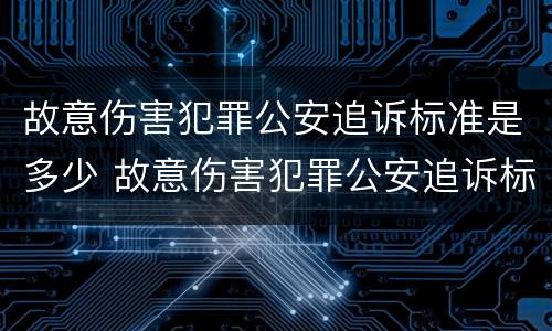 故意伤害犯罪公安追诉标准是多少 故意伤害犯罪公安追诉标准是多少天