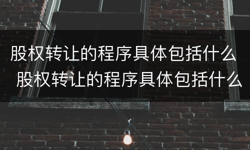 股权转让的程序具体包括什么 股权转让的程序具体包括什么方面