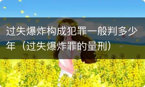 过失爆炸构成犯罪一般判多少年（过失爆炸罪的量刑）