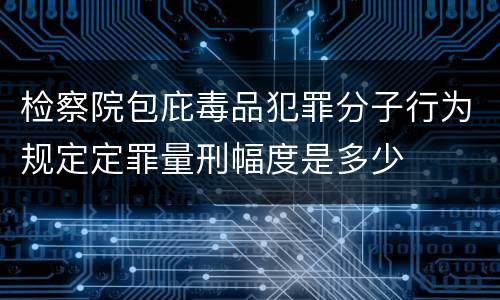 检察院包庇毒品犯罪分子行为规定定罪量刑幅度是多少