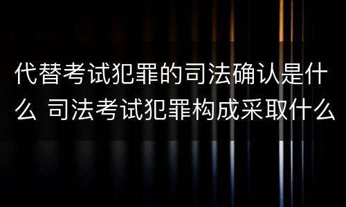 代替考试犯罪的司法确认是什么 司法考试犯罪构成采取什么学说