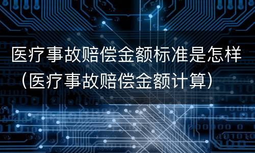 医疗事故赔偿金额标准是怎样（医疗事故赔偿金额计算）