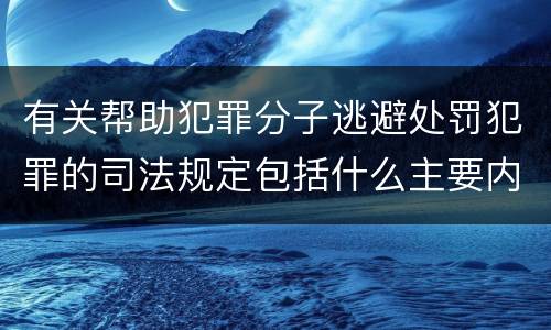 有关帮助犯罪分子逃避处罚犯罪的司法规定包括什么主要内容