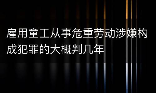 雇用童工从事危重劳动涉嫌构成犯罪的大概判几年