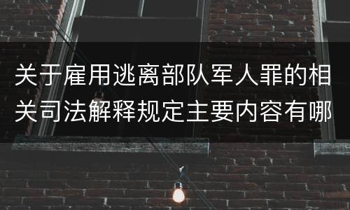 关于雇用逃离部队军人罪的相关司法解释规定主要内容有哪些