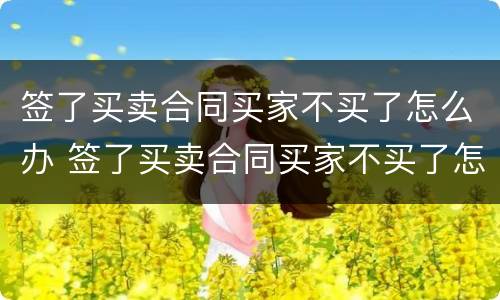 签了买卖合同买家不买了怎么办 签了买卖合同买家不买了怎么办理