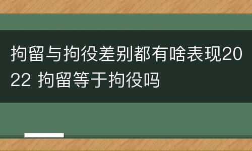 拘留与拘役差别都有啥表现2022 拘留等于拘役吗
