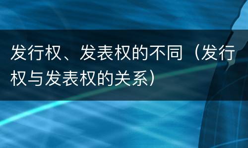 发行权、发表权的不同(发行权与发表权的关系)