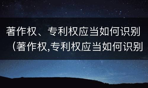 著作权、专利权应当如何识别（著作权,专利权应当如何识别）