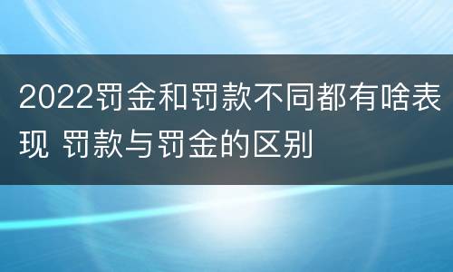 2022罚金和罚款不同都有啥表现 罚款与罚金的区别