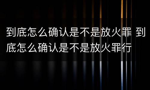 到底怎么确认是不是放火罪 到底怎么确认是不是放火罪行