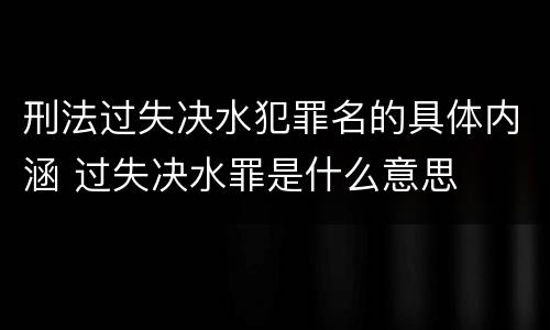 刑法过失决水犯罪名的具体内涵 过失决水罪是什么意思