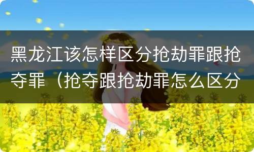 黑龙江该怎样区分抢劫罪跟抢夺罪（抢夺跟抢劫罪怎么区分）
