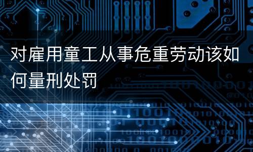 对雇用童工从事危重劳动该如何量刑处罚
