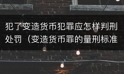 犯了变造货币犯罪应怎样判刑处罚（变造货币罪的量刑标准）