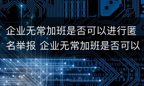 企业无常加班是否可以进行匿名举报 企业无常加班是否可以进行匿名举报处理