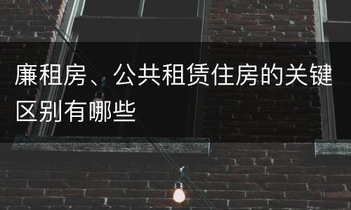 廉租房、公共租赁住房的关键区别有哪些