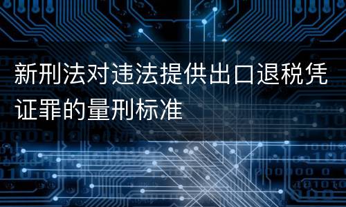 新刑法对违法提供出口退税凭证罪的量刑标准
