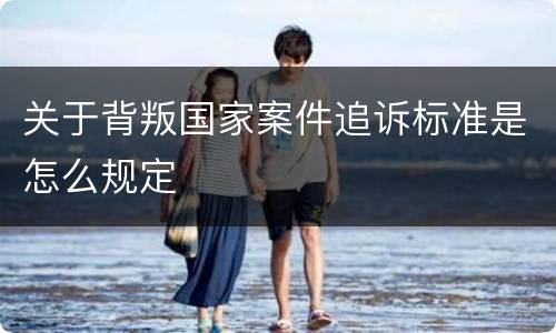 关于背叛国家案件追诉标准是怎么规定