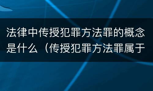 法律中传授犯罪方法罪的概念是什么（传授犯罪方法罪属于什么犯罪类型）