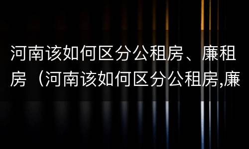 河南该如何区分公租房、廉租房（河南该如何区分公租房,廉租房呢）