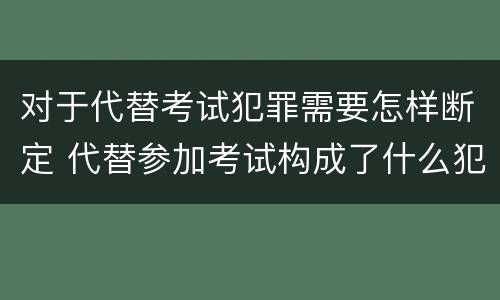 对于代替考试犯罪需要怎样断定 代替参加考试构成了什么犯罪