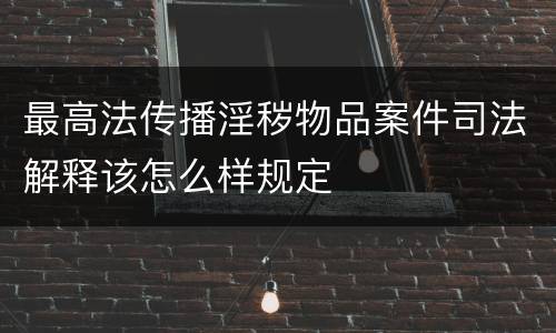 最高法传播淫秽物品案件司法解释该怎么样规定