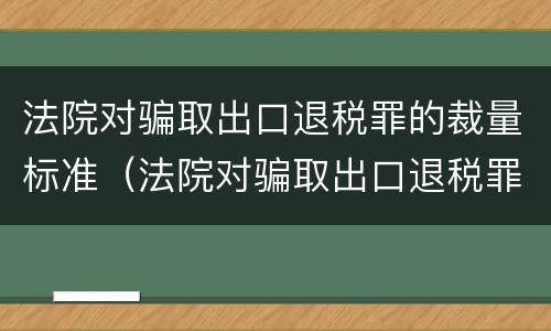 法院对骗取出口退税罪的裁量标准（法院对骗取出口退税罪的裁量标准是什么）