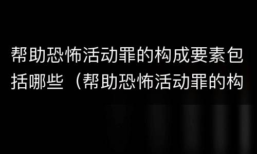 帮助恐怖活动罪的构成要素包括哪些（帮助恐怖活动罪的构成要素包括哪些）