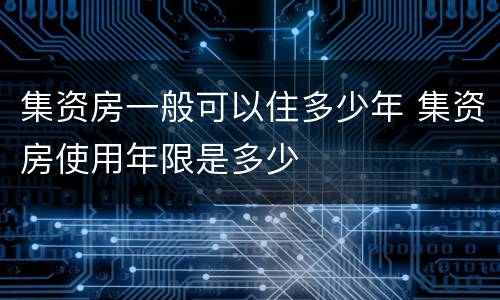 集资房一般可以住多少年 集资房使用年限是多少