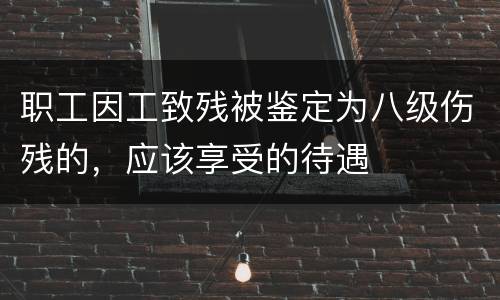 职工因工致残被鉴定为八级伤残的，应该享受的待遇