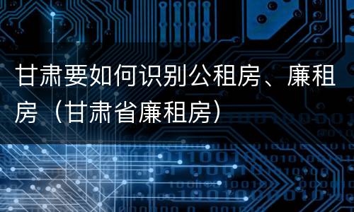 甘肃要如何识别公租房、廉租房（甘肃省廉租房）