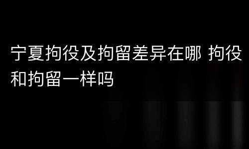 宁夏拘役及拘留差异在哪 拘役和拘留一样吗