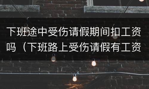 下班途中受伤请假期间扣工资吗（下班路上受伤请假有工资吗）