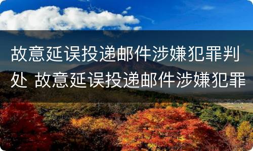 故意延误投递邮件涉嫌犯罪判处 故意延误投递邮件涉嫌犯罪判处几年