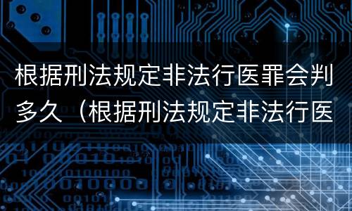 根据刑法规定非法行医罪会判多久（根据刑法规定非法行医罪会判多久呢）