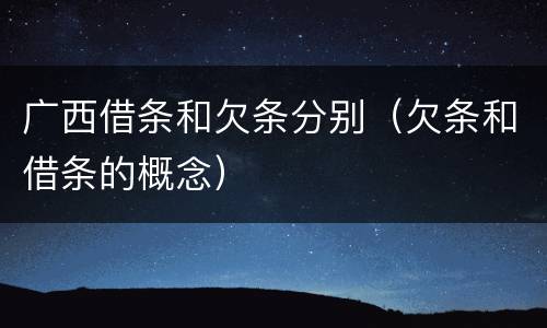 广西借条和欠条分别（欠条和借条的概念）