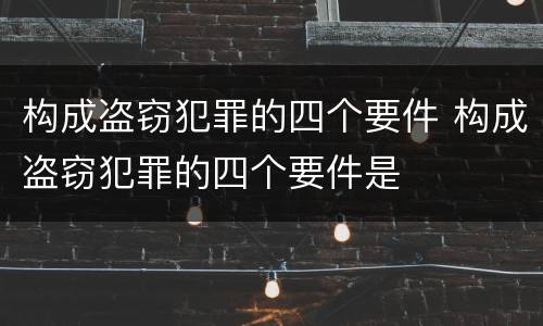 构成盗窃犯罪的四个要件 构成盗窃犯罪的四个要件是