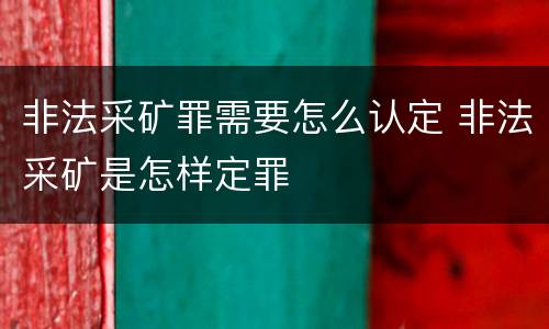 非法采矿罪需要怎么认定 非法采矿是怎样定罪