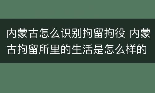 内蒙古怎么识别拘留拘役 内蒙古拘留所里的生活是怎么样的