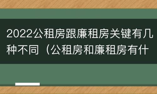 2022公租房跟廉租房关键有几种不同（公租房和廉租房有什么区别,哪个更好点）