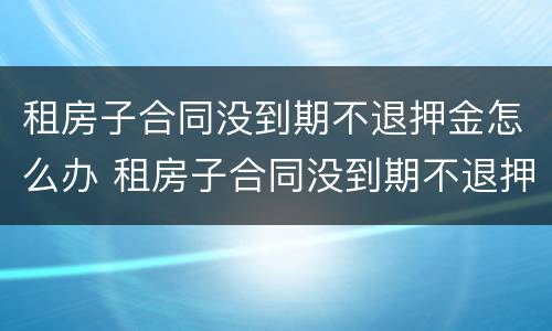 租房子合同没到期不退押金怎么办 租房子合同没到期不退押金怎么办理
