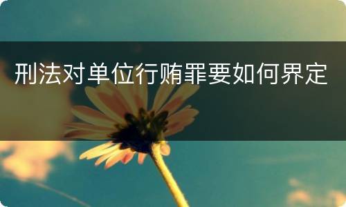 刑法对单位行贿罪要如何界定