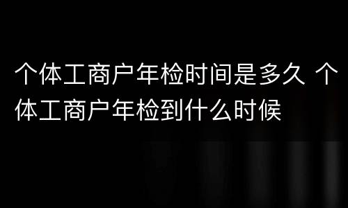 个体工商户年检时间是多久 个体工商户年检到什么时候