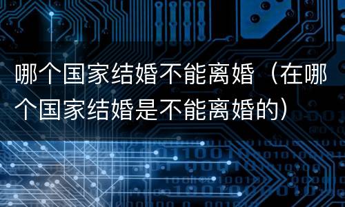哪个国家结婚不能离婚(在哪个国家结婚是不能离婚的)